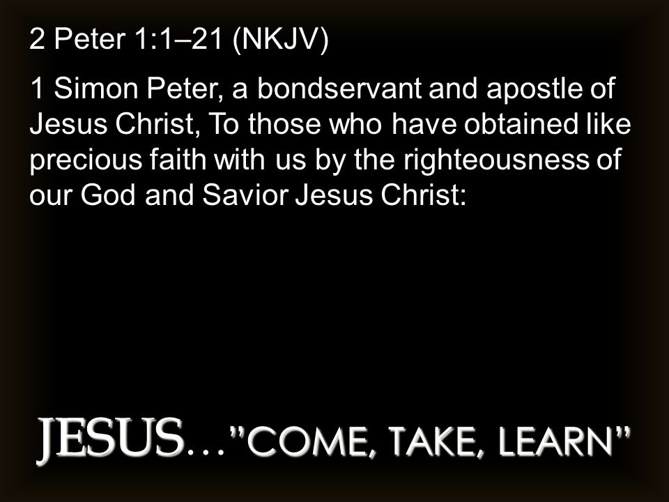JESUS COME, TAKE, LEARN JESUS … COME, TAKE, LEARN 2 Peter 1:1–21 (NKJV) 1 Simon Peter, a bondservant and apostle of Jesus Christ, To those who have obtained like precious faith with us by the righteousness of our God and Savior Jesus Christ: