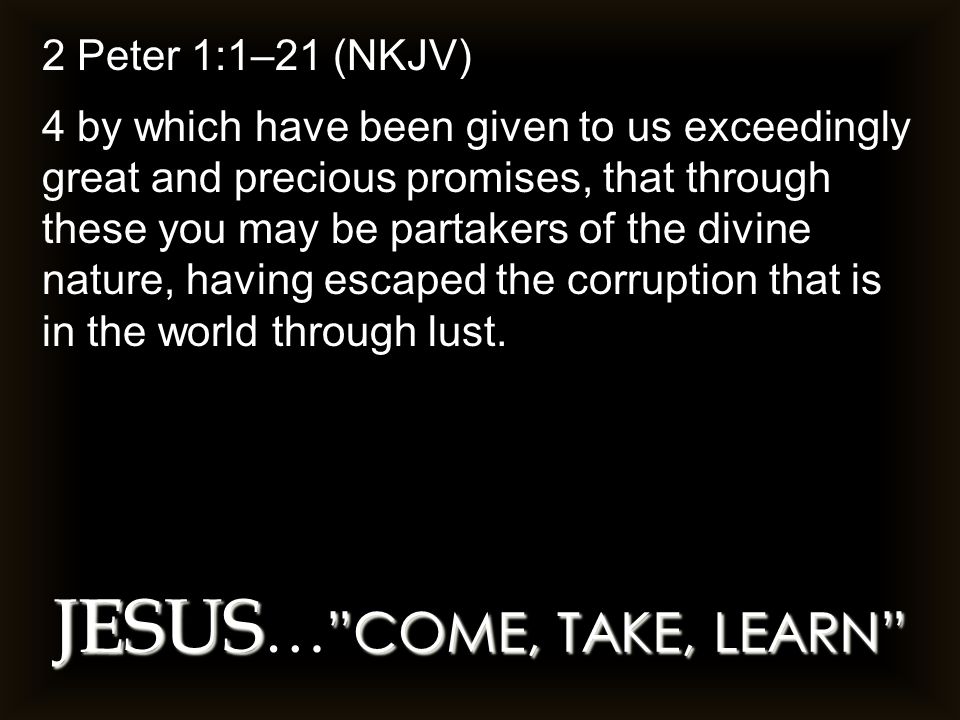 2 Peter 1:1–21 (NKJV) 4 by which have been given to us exceedingly great and precious promises, that through these you may be partakers of the divine nature, having escaped the corruption that is in the world through lust.