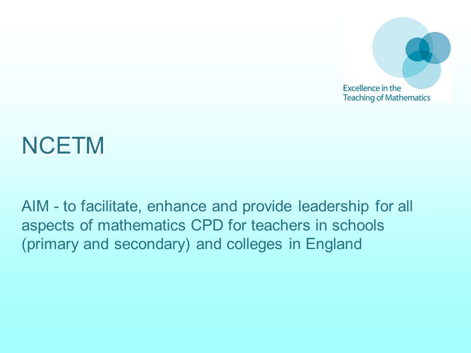 NCETM AIM - to facilitate, enhance and provide leadership for all aspects of mathematics CPD for teachers in schools (primary and secondary) and colleges in England