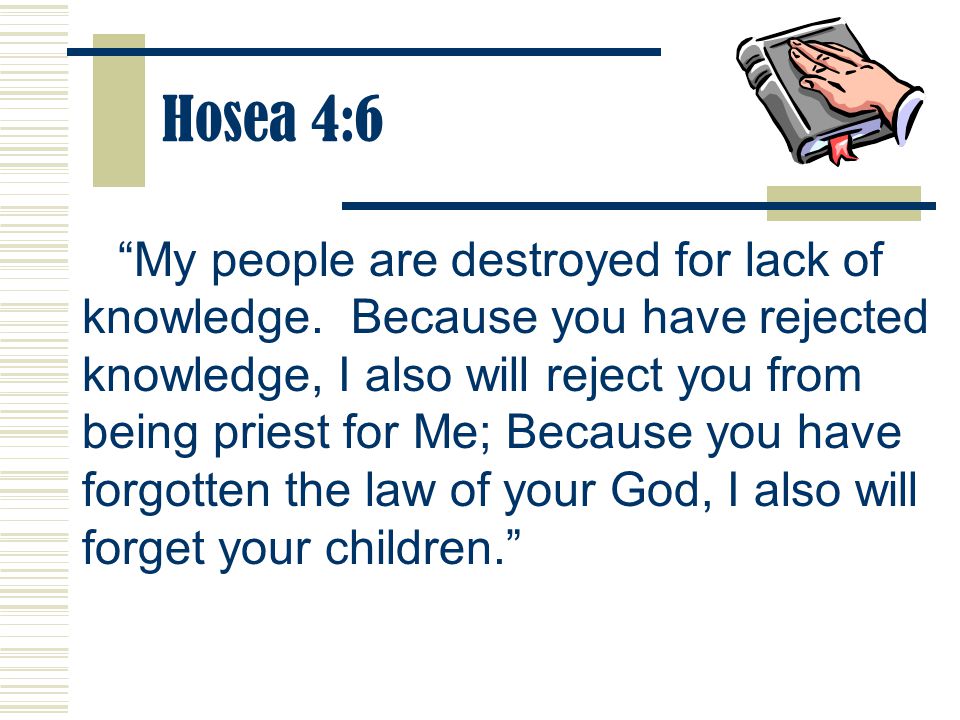 Hosea 4:6 My people are destroyed for lack of knowledge.