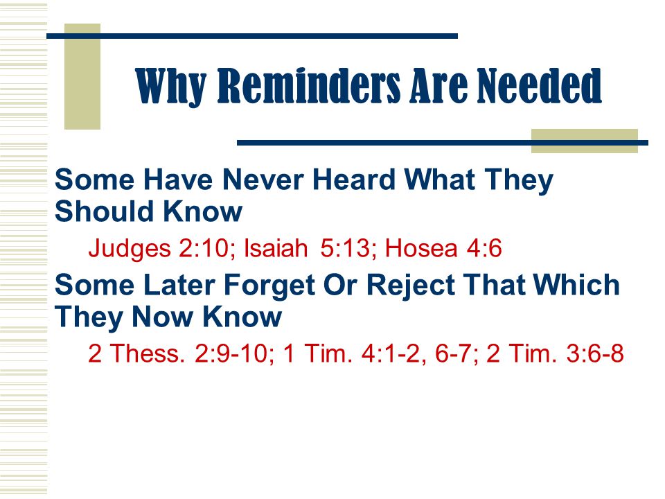 Why Reminders Are Needed Some Have Never Heard What They Should Know Judges 2:10; Isaiah 5:13; Hosea 4:6 Some Later Forget Or Reject That Which They Now Know 2 Thess.