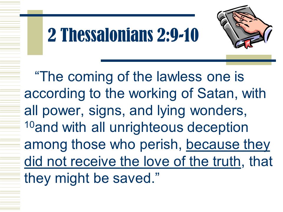 2 Thessalonians 2:9-10 The coming of the lawless one is according to the working of Satan, with all power, signs, and lying wonders, 10 and with all unrighteous deception among those who perish, because they did not receive the love of the truth, that they might be saved.
