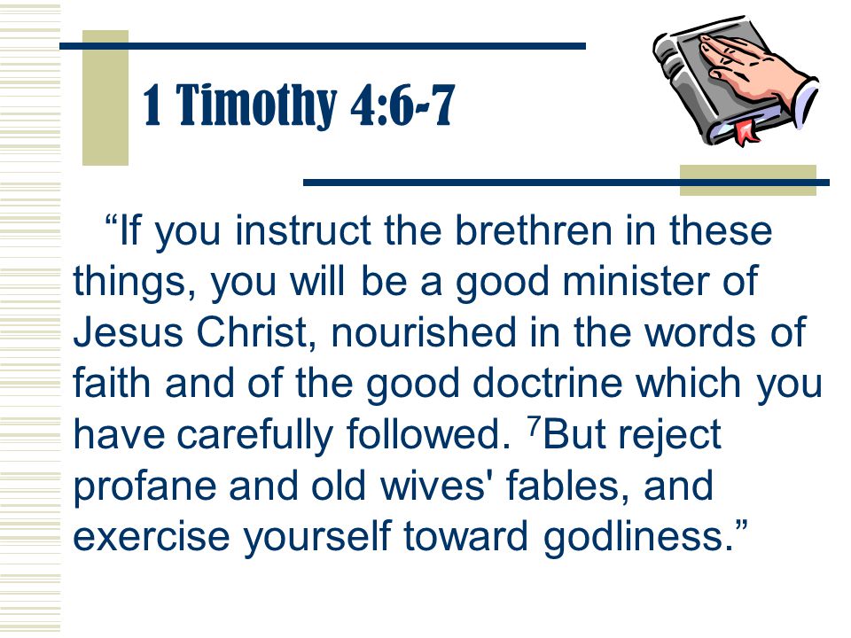 1 Timothy 4:6-7 If you instruct the brethren in these things, you will be a good minister of Jesus Christ, nourished in the words of faith and of the good doctrine which you have carefully followed.