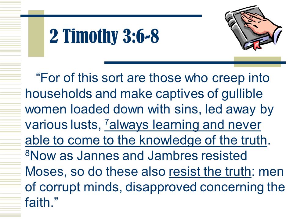 2 Timothy 3:6-8 For of this sort are those who creep into households and make captives of gullible women loaded down with sins, led away by various lusts, 7 always learning and never able to come to the knowledge of the truth.