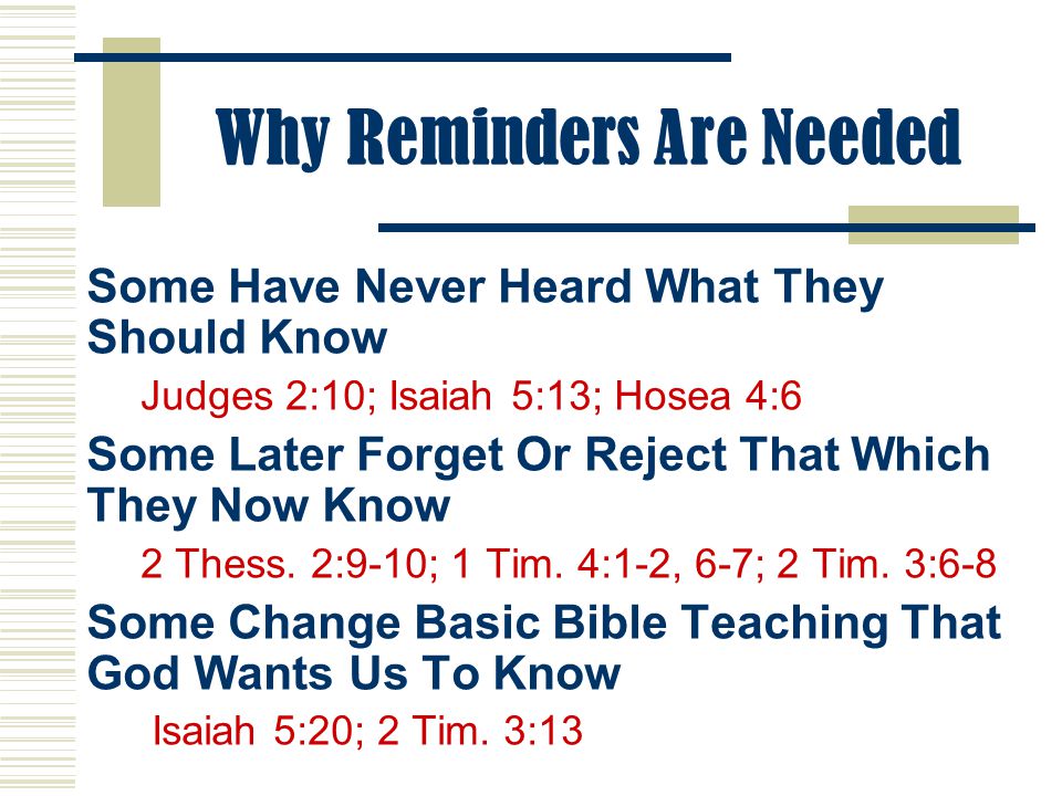 Why Reminders Are Needed Some Have Never Heard What They Should Know Judges 2:10; Isaiah 5:13; Hosea 4:6 Some Later Forget Or Reject That Which They Now Know 2 Thess.
