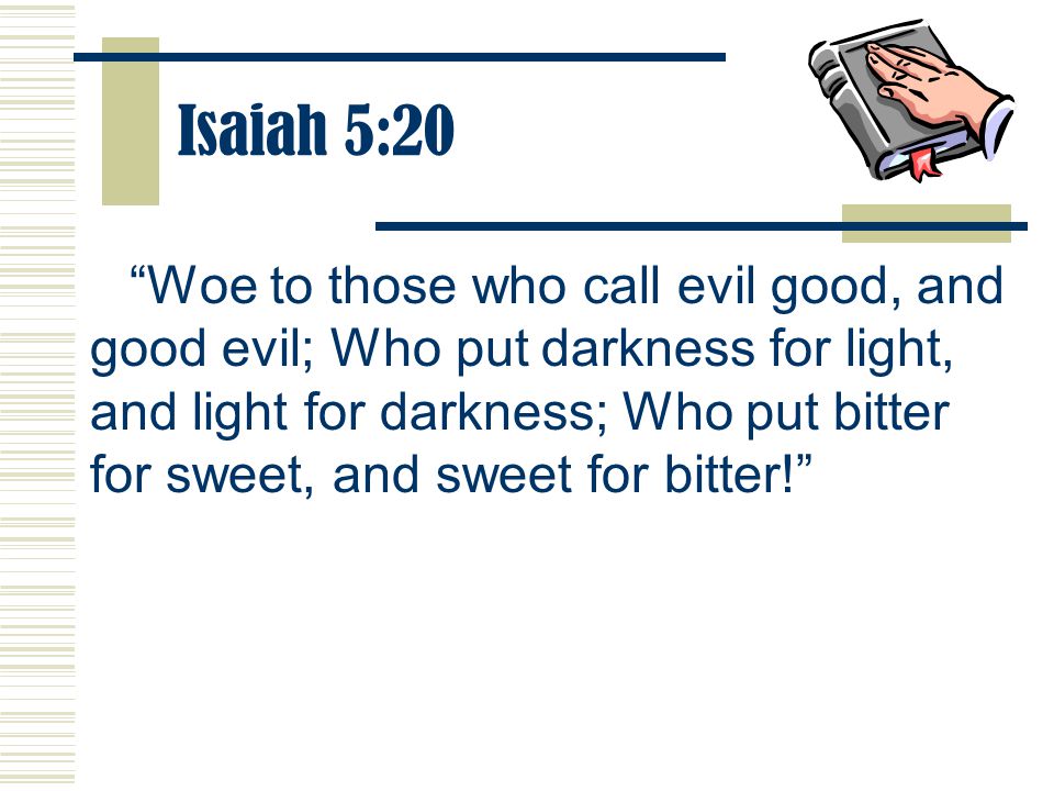 Isaiah 5:20 Woe to those who call evil good, and good evil; Who put darkness for light, and light for darkness; Who put bitter for sweet, and sweet for bitter!