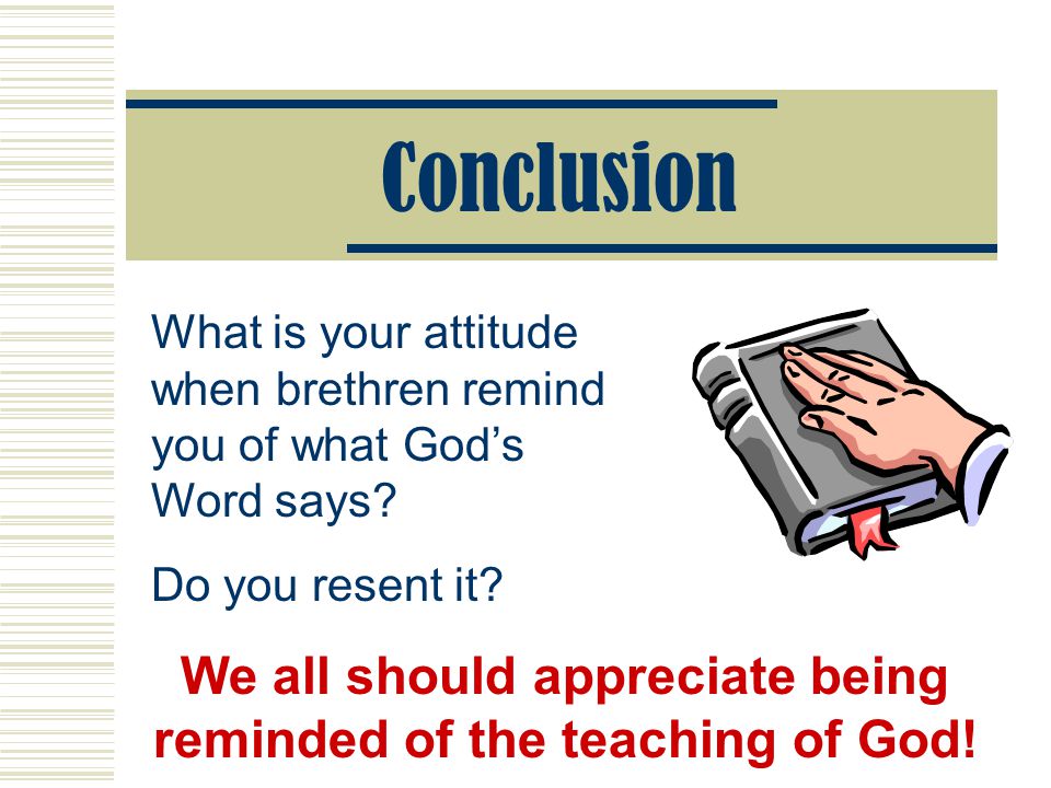 Conclusion What is your attitude when brethren remind you of what God’s Word says.