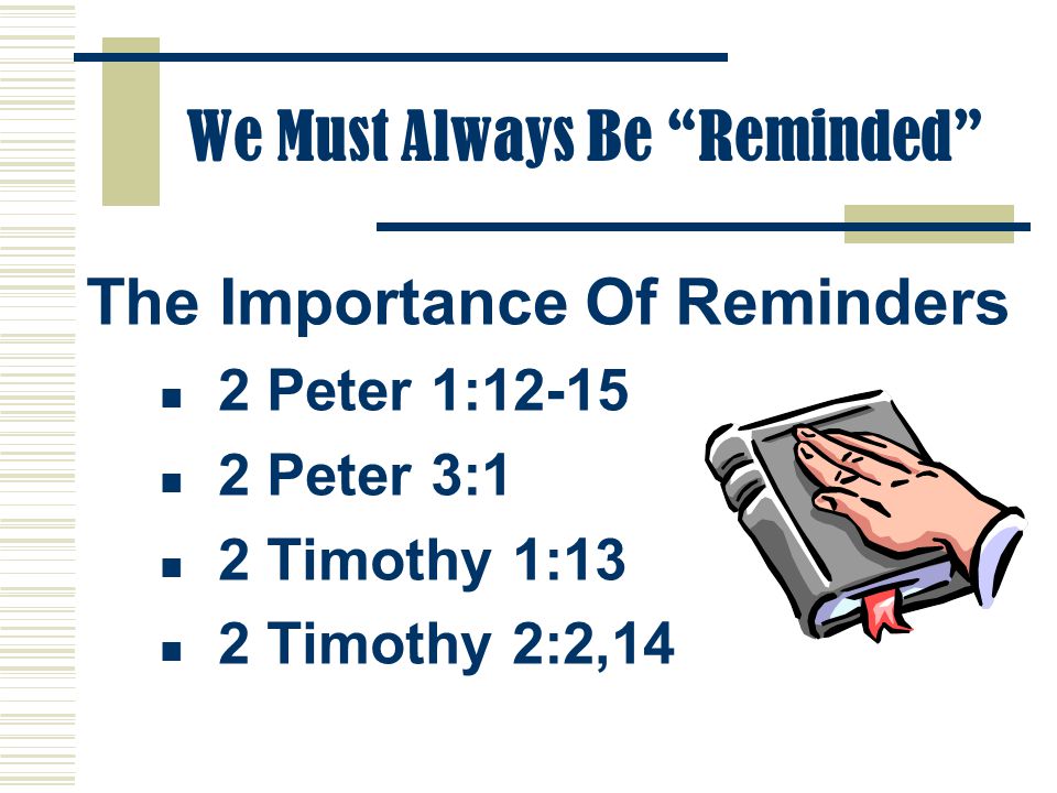 We Must Always Be Reminded The Importance Of Reminders 2 Peter 1: Peter 3:1 2 Timothy 1:13 2 Timothy 2:2,14