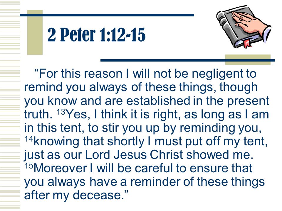 2 Peter 1:12-15 For this reason I will not be negligent to remind you always of these things, though you know and are established in the present truth.