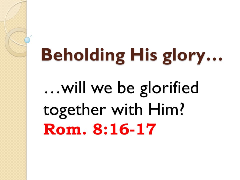 Beholding His glory… …will we be glorified together with Him Rom. 8:16-17