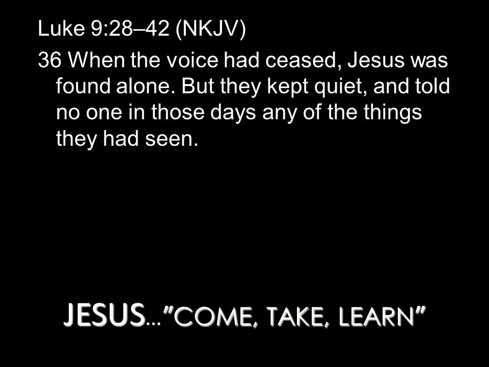 JESUS COME, TAKE, LEARN JESUS … COME, TAKE, LEARN Luke 9:28–42 (NKJV) 36 When the voice had ceased, Jesus was found alone.