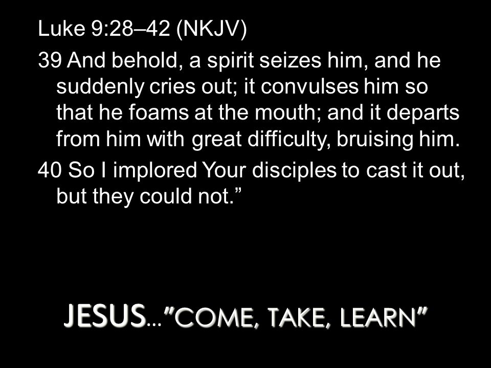 JESUS COME, TAKE, LEARN JESUS … COME, TAKE, LEARN Luke 9:28–42 (NKJV) 39 And behold, a spirit seizes him, and he suddenly cries out; it convulses him so that he foams at the mouth; and it departs from him with great difficulty, bruising him.