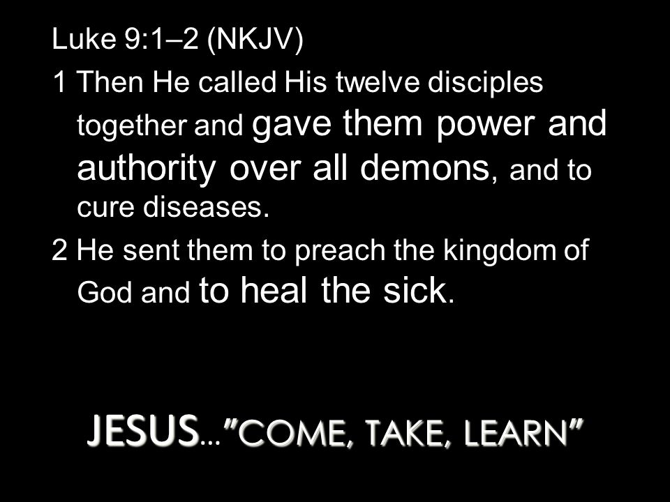 JESUS COME, TAKE, LEARN JESUS … COME, TAKE, LEARN Luke 9:1–2 (NKJV) 1 Then He called His twelve disciples together and gave them power and authority over all demons, and to cure diseases.