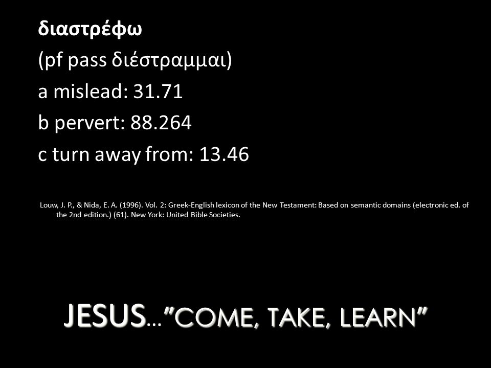 JESUS COME, TAKE, LEARN JESUS … COME, TAKE, LEARN διαστρέφω (pf pass διέστραμμαι) a mislead: b pervert: c turn away from: Louw, J.