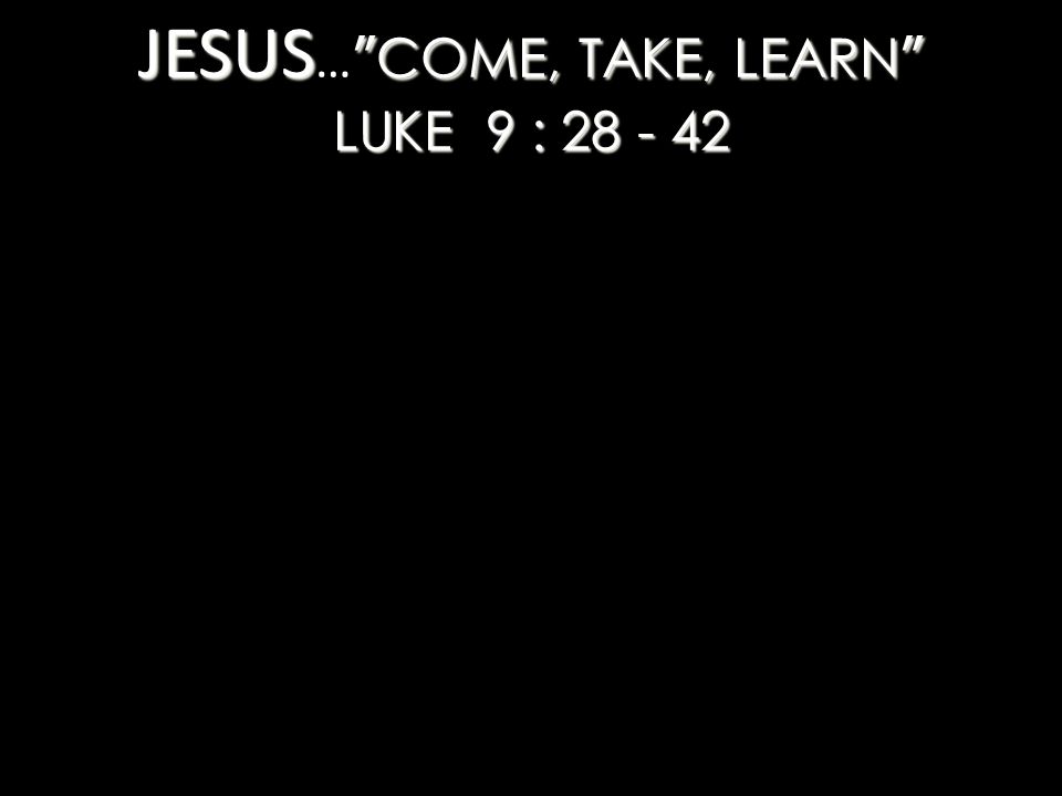 JESUS COME, TAKE, LEARN LUKE 9 : JESUS … COME, TAKE, LEARN LUKE 9 :