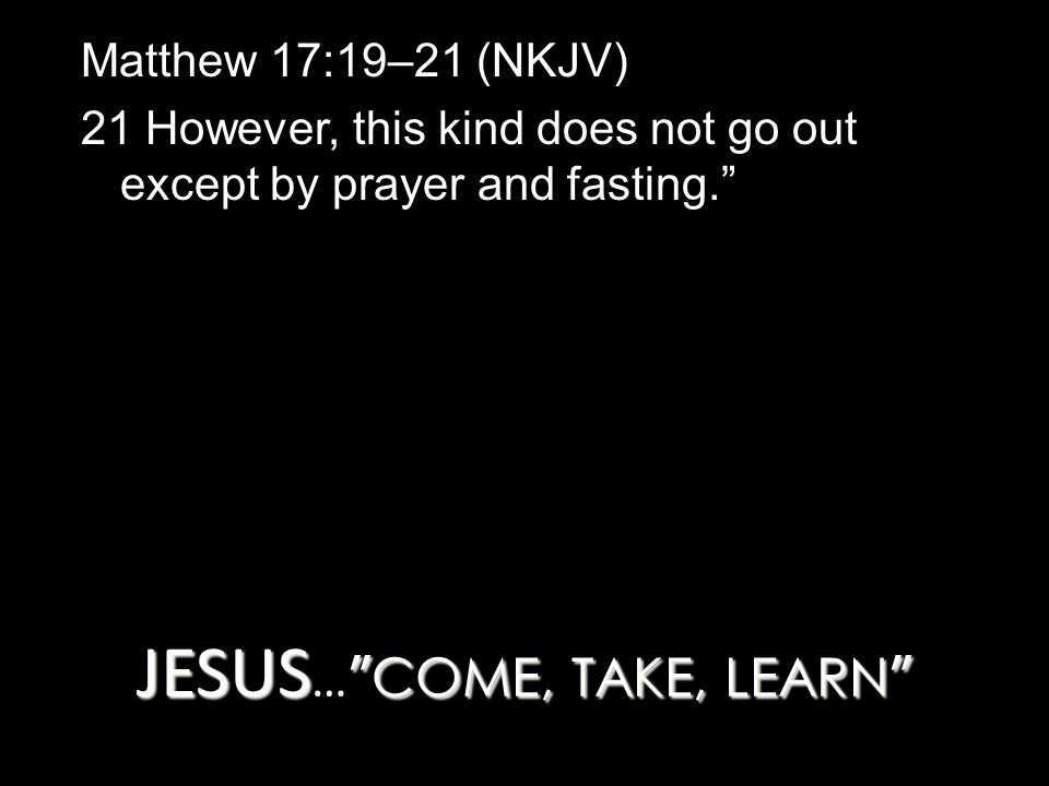 JESUS COME, TAKE, LEARN JESUS … COME, TAKE, LEARN Matthew 17:19–21 (NKJV) 21 However, this kind does not go out except by prayer and fasting.