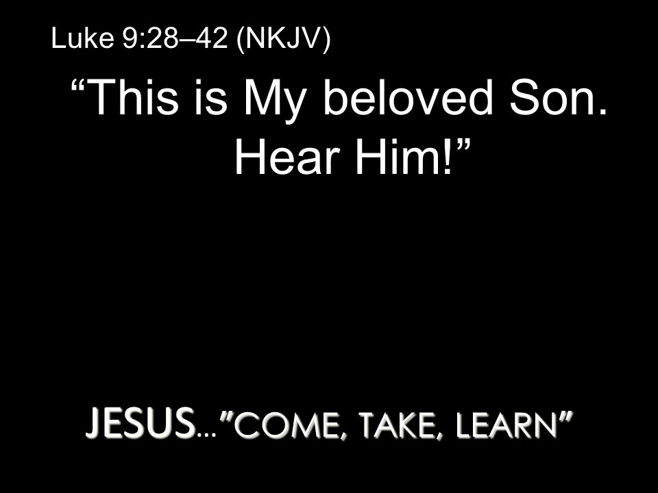 JESUS COME, TAKE, LEARN JESUS … COME, TAKE, LEARN Luke 9:28–42 (NKJV) This is My beloved Son.
