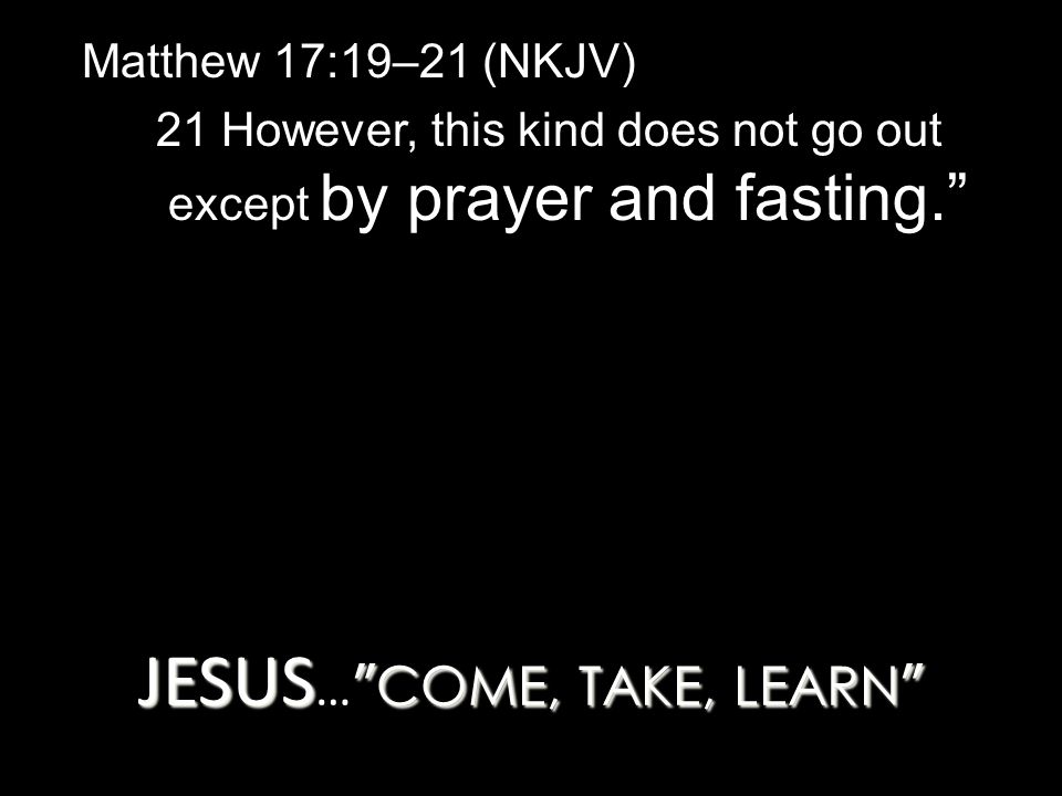 JESUS COME, TAKE, LEARN JESUS … COME, TAKE, LEARN Matthew 17:19–21 (NKJV) 21 However, this kind does not go out except by prayer and fasting.