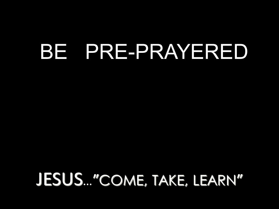 JESUS COME, TAKE, LEARN JESUS … COME, TAKE, LEARN BE PRE-PRAYERED