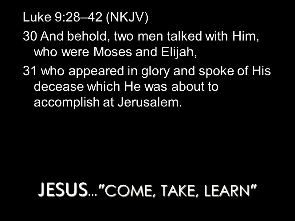 JESUS COME, TAKE, LEARN JESUS … COME, TAKE, LEARN Luke 9:28–42 (NKJV) 30 And behold, two men talked with Him, who were Moses and Elijah, 31 who appeared in glory and spoke of His decease which He was about to accomplish at Jerusalem.