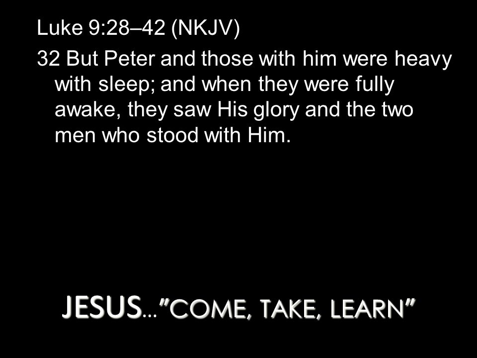 JESUS COME, TAKE, LEARN JESUS … COME, TAKE, LEARN Luke 9:28–42 (NKJV) 32 But Peter and those with him were heavy with sleep; and when they were fully awake, they saw His glory and the two men who stood with Him.