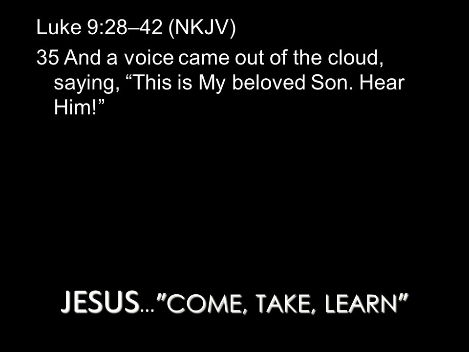 JESUS COME, TAKE, LEARN JESUS … COME, TAKE, LEARN Luke 9:28–42 (NKJV) 35 And a voice came out of the cloud, saying, This is My beloved Son.