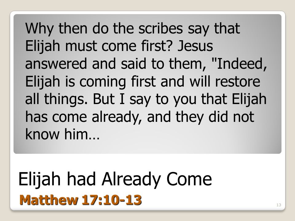 Elijah had Already Come Matthew 17:10-13 Why then do the scribes say that Elijah must come first.