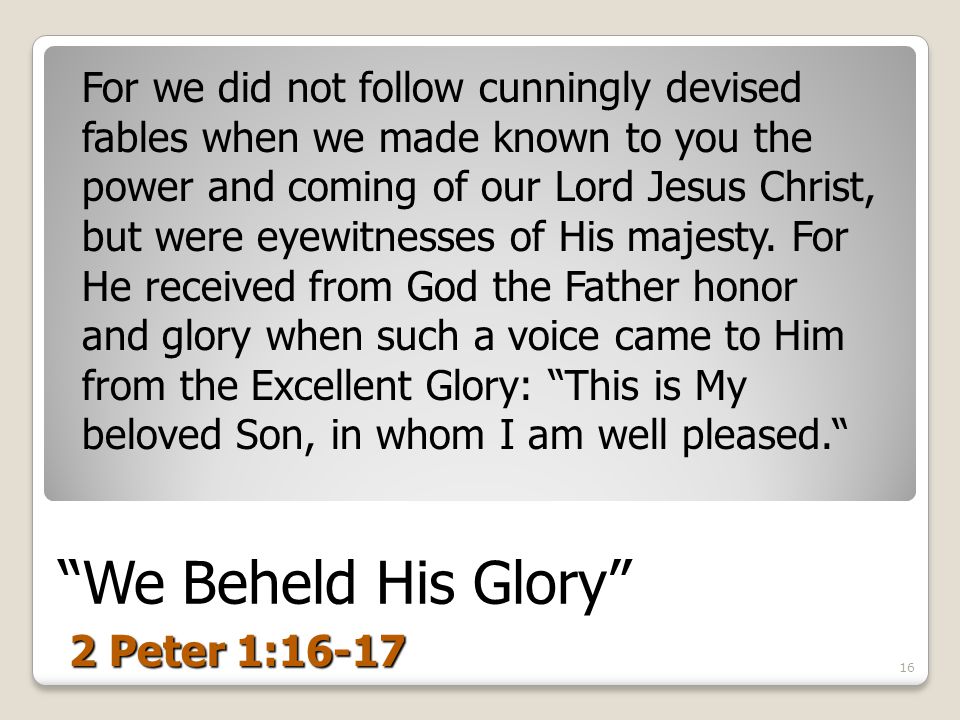 We Beheld His Glory 2 Peter 1:16-17 For we did not follow cunningly devised fables when we made known to you the power and coming of our Lord Jesus Christ, but were eyewitnesses of His majesty.