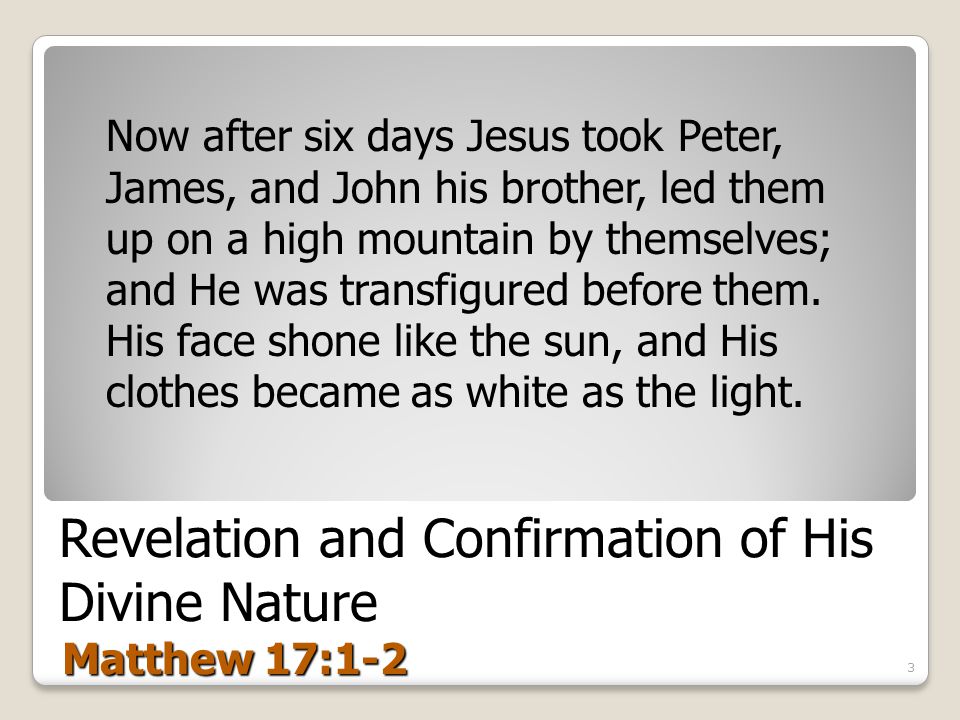 Revelation and Confirmation of His Divine Nature Matthew 17:1-2 Now after six days Jesus took Peter, James, and John his brother, led them up on a high mountain by themselves; and He was transfigured before them.