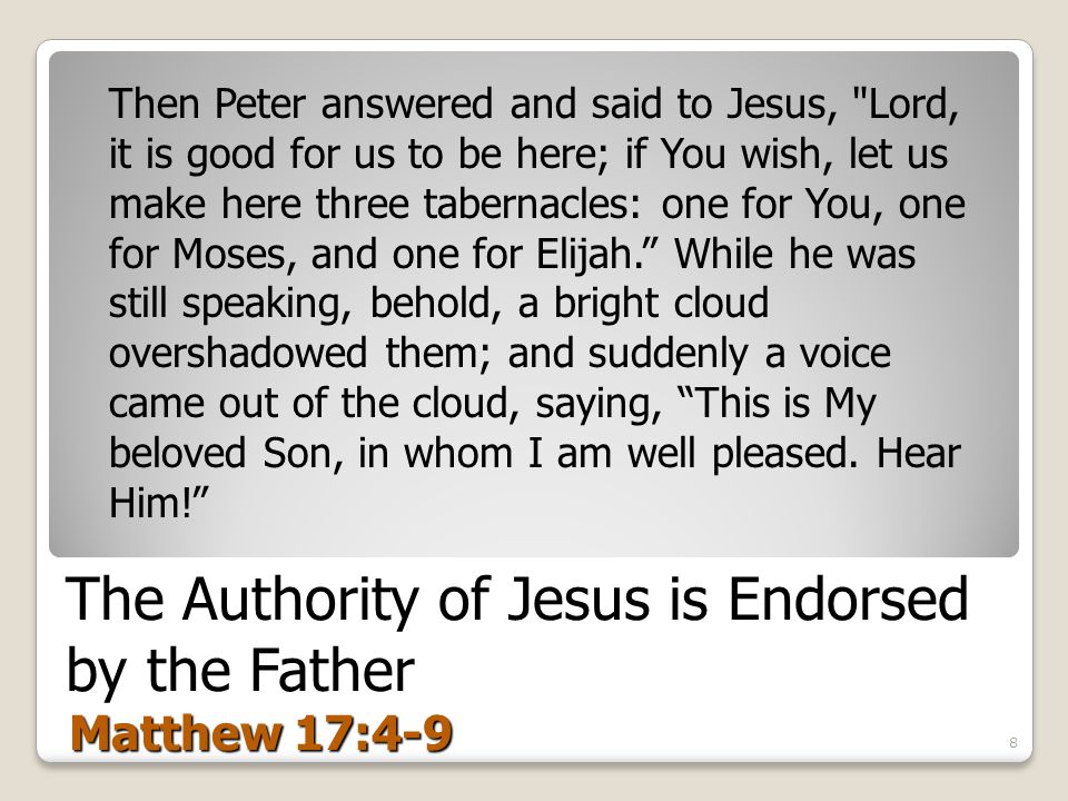 The Authority of Jesus is Endorsed by the Father Matthew 17:4-9 Then Peter answered and said to Jesus, Lord, it is good for us to be here; if You wish, let us make here three tabernacles: one for You, one for Moses, and one for Elijah. While he was still speaking, behold, a bright cloud overshadowed them; and suddenly a voice came out of the cloud, saying, This is My beloved Son, in whom I am well pleased.