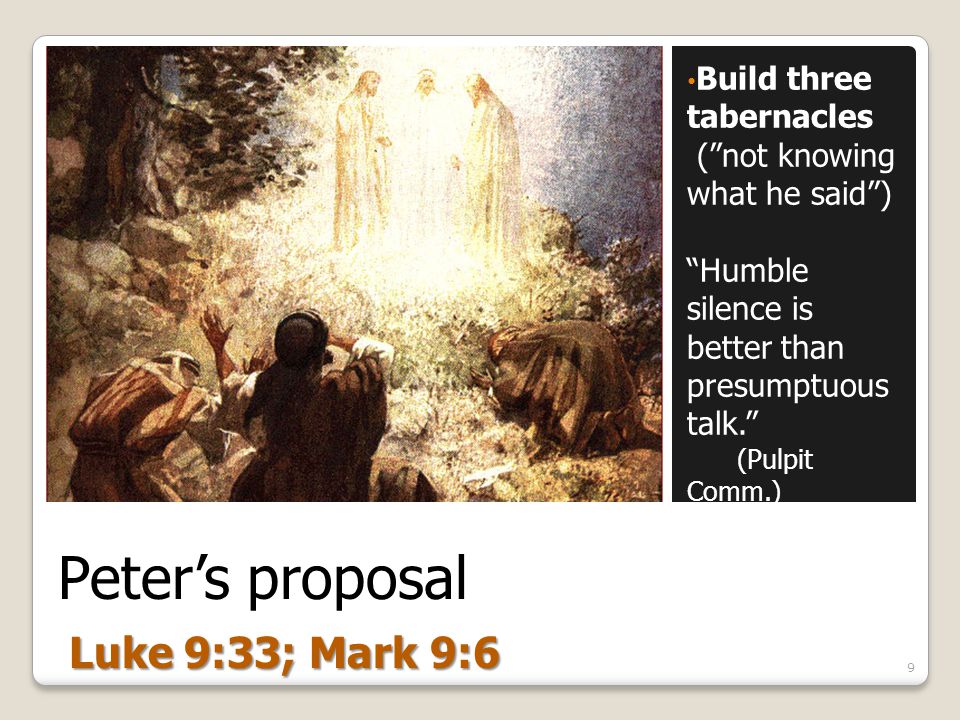 Peter’s proposal Build three tabernacles ( not knowing what he said ) Humble silence is better than presumptuous talk. (Pulpit Comm.) 9 Luke 9:33; Mark 9:6