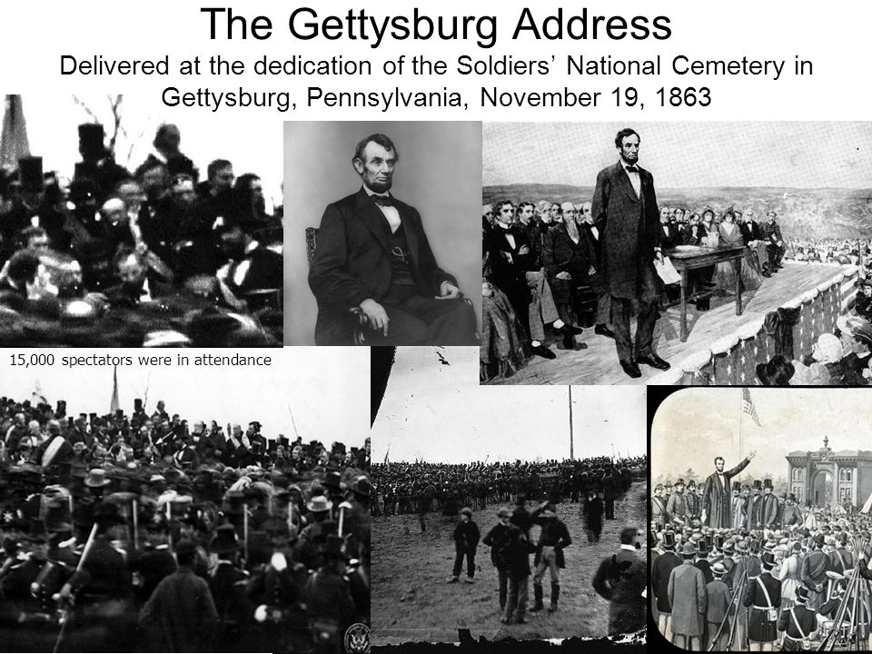 15,000 spectators were in attendance The Gettysburg Address Delivered at the dedication of the Soldiers’ National Cemetery in Gettysburg, Pennsylvania, November 19, 1863