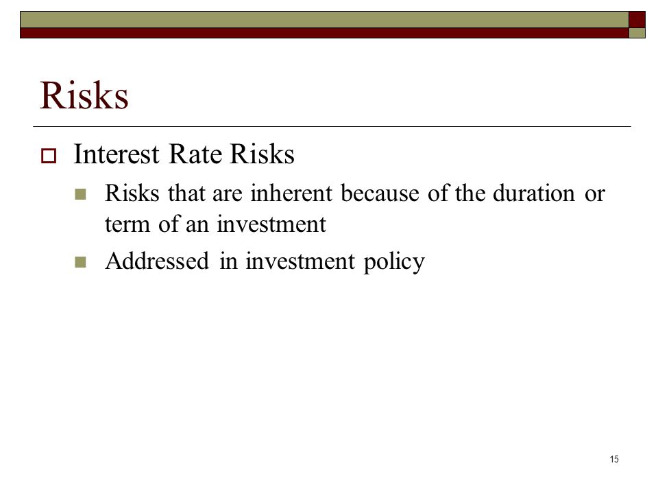 15 Risks  Interest Rate Risks Risks that are inherent because of the duration or term of an investment Addressed in investment policy