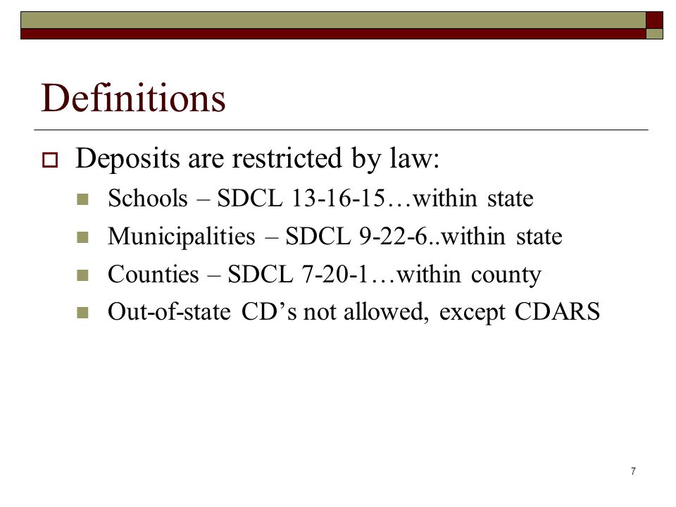 7 Definitions  Deposits are restricted by law: Schools – SDCL …within state Municipalities – SDCL within state Counties – SDCL …within county Out-of-state CD’s not allowed, except CDARS