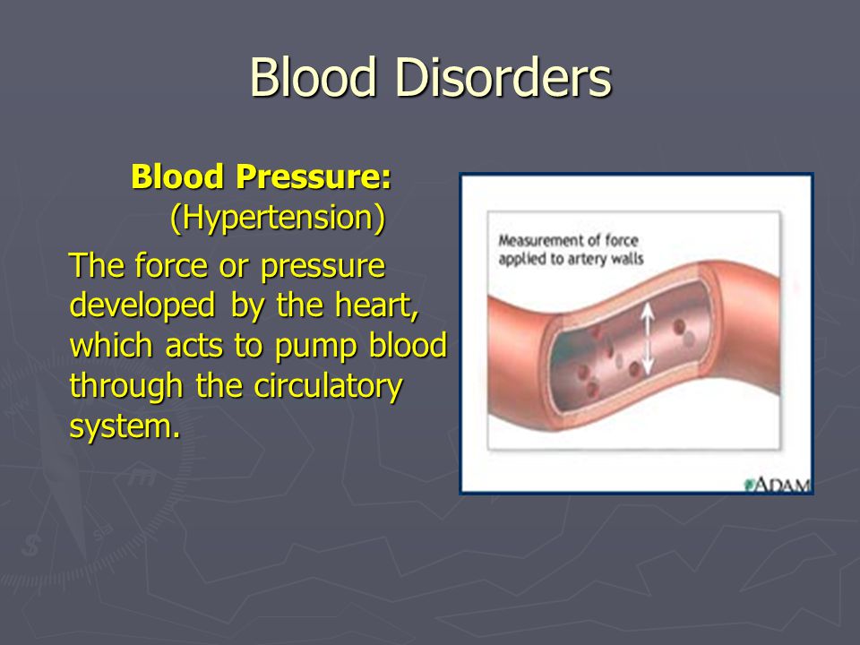 Blood Disorders Blood Pressure: (Hypertension) The force or pressure developed by the heart, which acts to pump blood through the circulatory system.