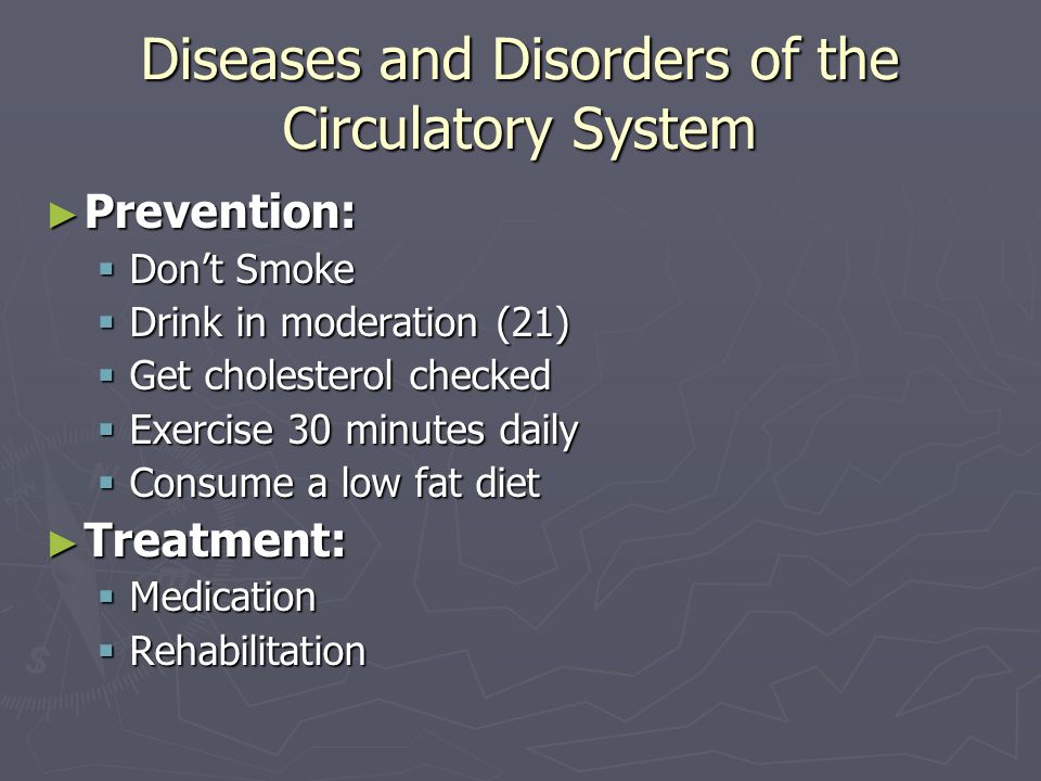 Diseases and Disorders of the Circulatory System ► Prevention:  Don’t Smoke  Drink in moderation (21)  Get cholesterol checked  Exercise 30 minutes daily  Consume a low fat diet ► Treatment:  Medication  Rehabilitation
