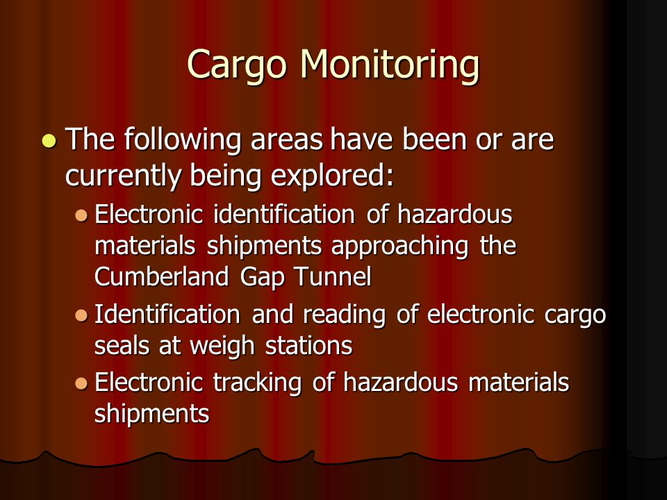 The following areas have been or are currently being explored: The following areas have been or are currently being explored: Electronic identification of hazardous materials shipments approaching the Cumberland Gap Tunnel Electronic identification of hazardous materials shipments approaching the Cumberland Gap Tunnel Identification and reading of electronic cargo seals at weigh stations Identification and reading of electronic cargo seals at weigh stations Electronic tracking of hazardous materials shipments Electronic tracking of hazardous materials shipments