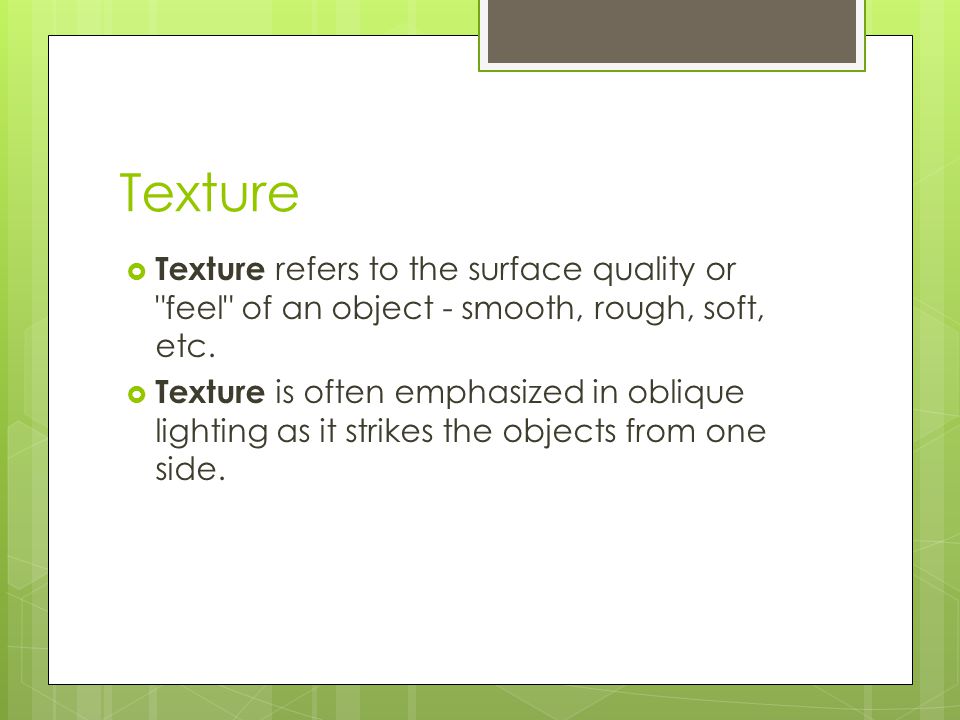 Texture  Texture refers to the surface quality or feel of an object - smooth, rough, soft, etc.