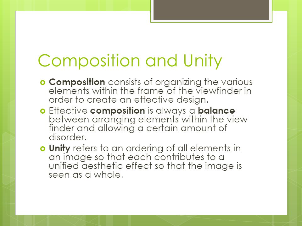 Composition and Unity  Composition consists of organizing the various elements within the frame of the viewfinder in order to create an effective design.