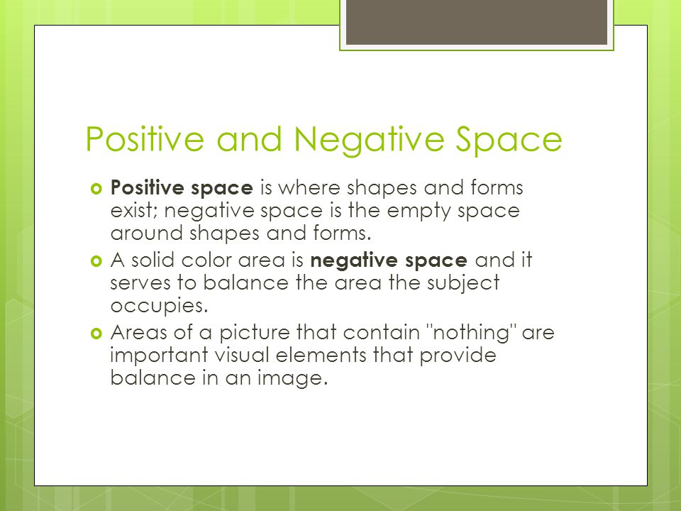 Positive and Negative Space  Positive space is where shapes and forms exist; negative space is the empty space around shapes and forms.
