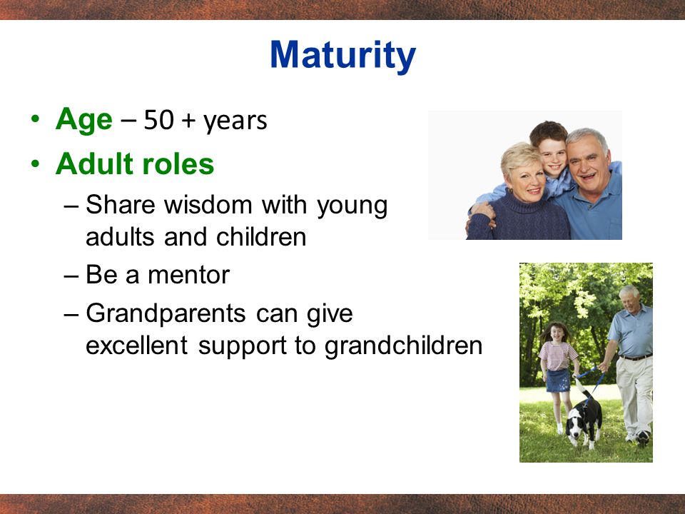 Age – 50 + years Adult roles –Share wisdom with young adults and children –Be a mentor –Grandparents can give excellent support to grandchildren Maturity