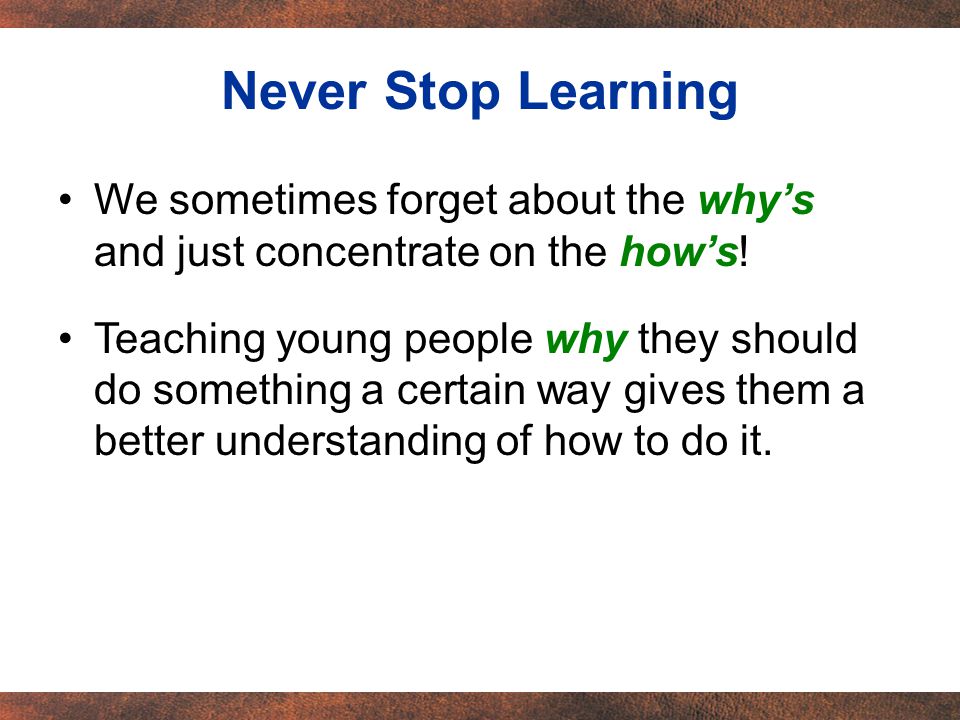 Never Stop Learning We sometimes forget about the why’s and just concentrate on the how’s.