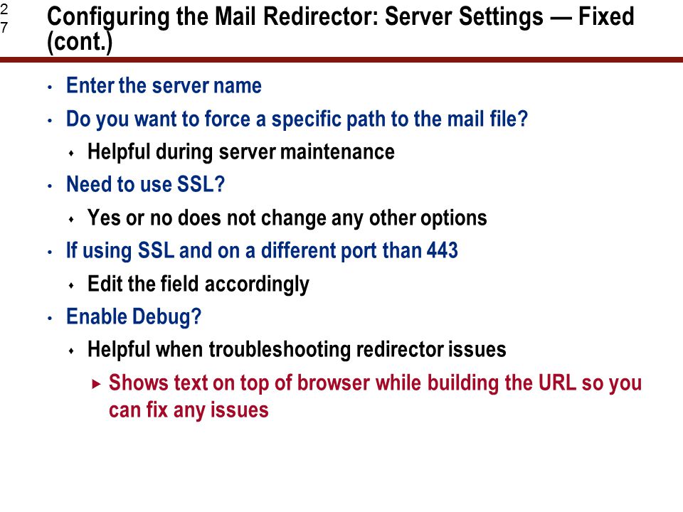 27 Configuring the Mail Redirector: Server Settings — Fixed (cont.) Enter the server name Do you want to force a specific path to the mail file.