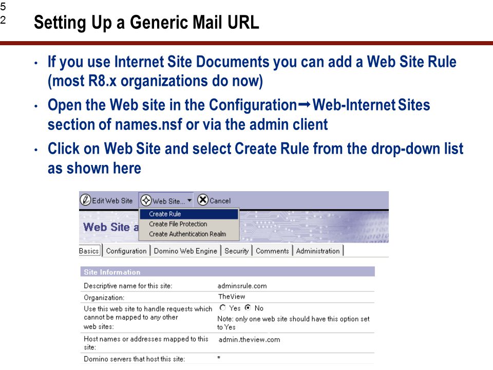 52 Setting Up a Generic Mail URL If you use Internet Site Documents you can add a Web Site Rule (most R8.x organizations do now) Open the Web site in the Configuration  Web-Internet Sites section of names.nsf or via the admin client Click on Web Site and select Create Rule from the drop-down list as shown here