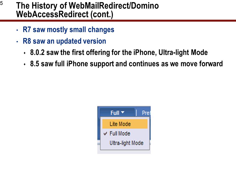 5 The History of WebMailRedirect/Domino WebAccessRedirect (cont.) R7 saw mostly small changes R8 saw an updated version  saw the first offering for the iPhone, Ultra-light Mode  8.5 saw full iPhone support and continues as we move forward