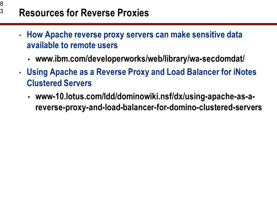 83 Resources for Reverse Proxies How Apache reverse proxy servers can make sensitive data available to remote users    Using Apache as a Reverse Proxy and Load Balancer for iNotes Clustered Servers  www-10.lotus.com/ldd/dominowiki.nsf/dx/using-apache-as-a- reverse-proxy-and-load-balancer-for-domino-clustered-servers