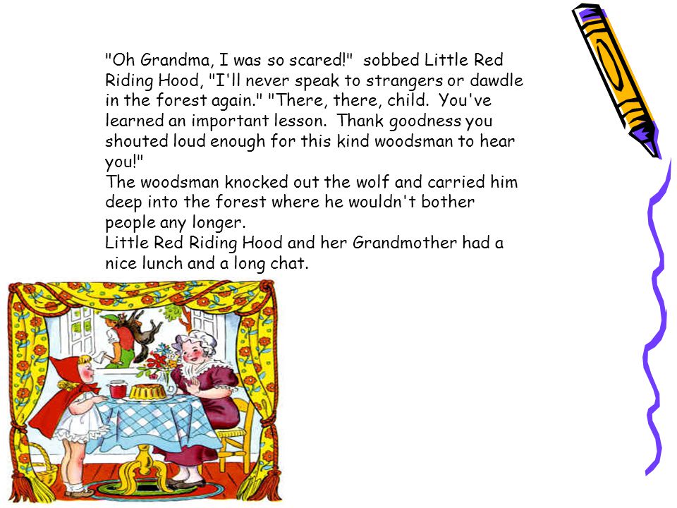 Oh Grandma, I was so scared! sobbed Little Red Riding Hood, I ll never speak to strangers or dawdle in the forest again. There, there, child.