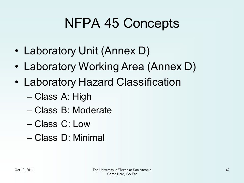 Oct 19, 2011The University of Texas at San Antonio Come Here, Go Far 42 NFPA 45 Concepts Laboratory Unit (Annex D) Laboratory Working Area (Annex D) Laboratory Hazard Classification –Class A: High –Class B: Moderate –Class C: Low –Class D: Minimal