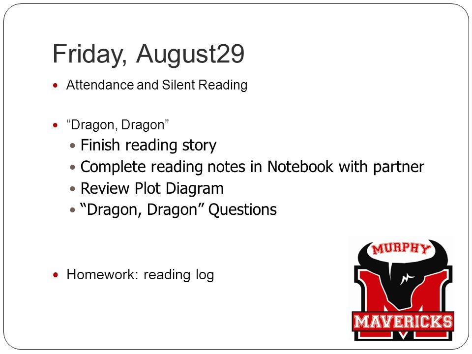 Friday, August29 Attendance and Silent Reading Dragon, Dragon Finish reading story Complete reading notes in Notebook with partner Review Plot Diagram Dragon, Dragon Questions Homework: reading log
