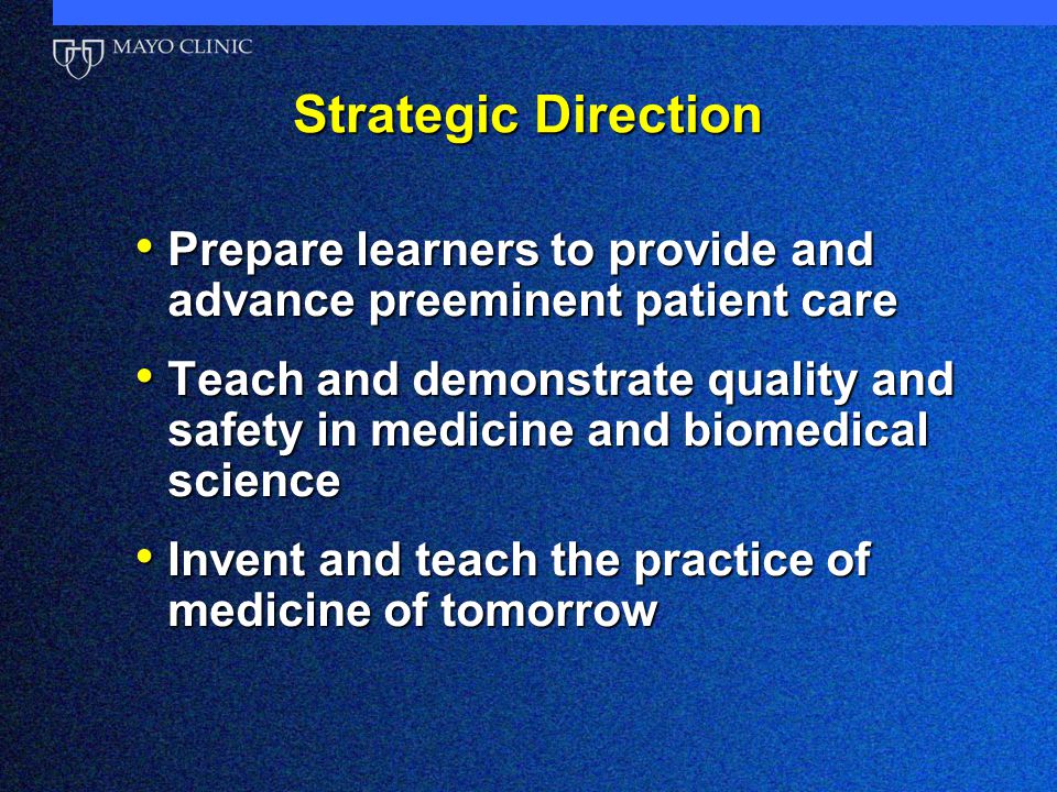 Strategic Direction Prepare learners to provide and advance preeminent patient care Prepare learners to provide and advance preeminent patient care Teach and demonstrate quality and safety in medicine and biomedical science Teach and demonstrate quality and safety in medicine and biomedical science Invent and teach the practice of medicine of tomorrow Invent and teach the practice of medicine of tomorrow